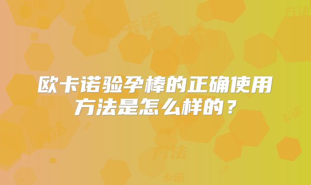 欧卡诺验孕棒的正确使用方法是怎么样的?