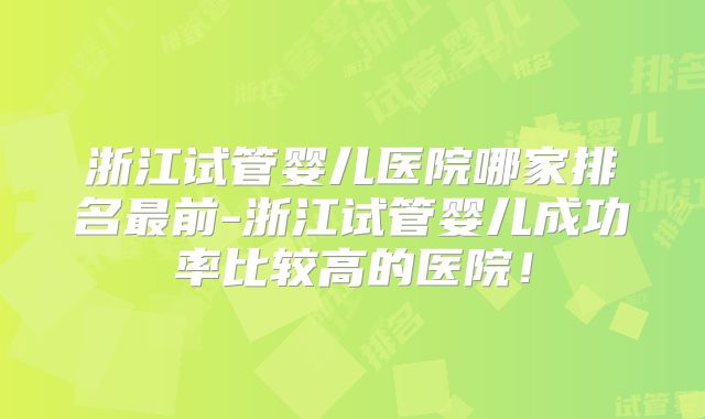 浙江试管婴儿医院哪家排名最前-浙江试管婴儿成功率比较高的医院！