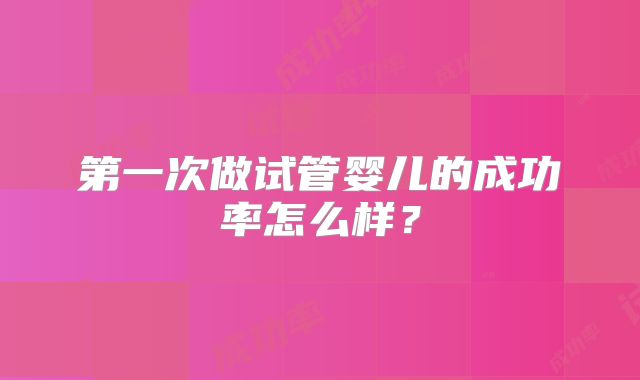 第一次做试管婴儿的成功率怎么样?