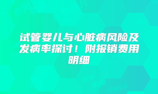 试管婴儿与心脏病风险及发病率探讨！附报销费用明细