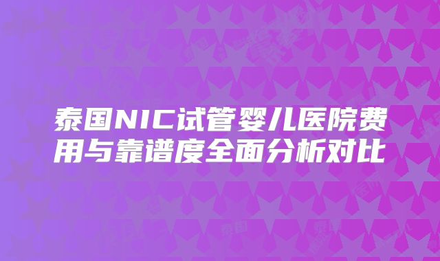 泰国NIC试管婴儿医院费用与靠谱度全面分析对比