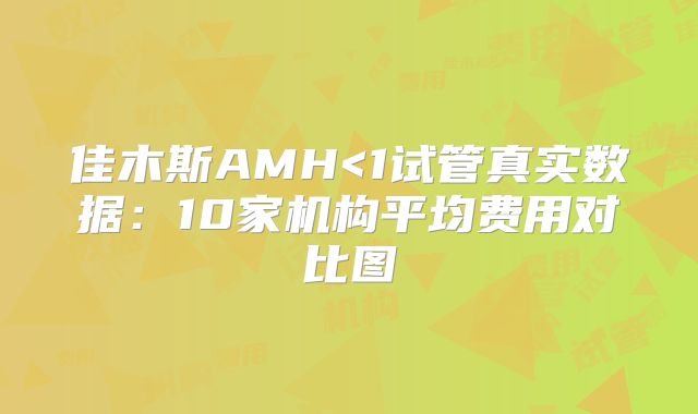佳木斯AMH<1试管真实数据：10家机构平均费用对比图