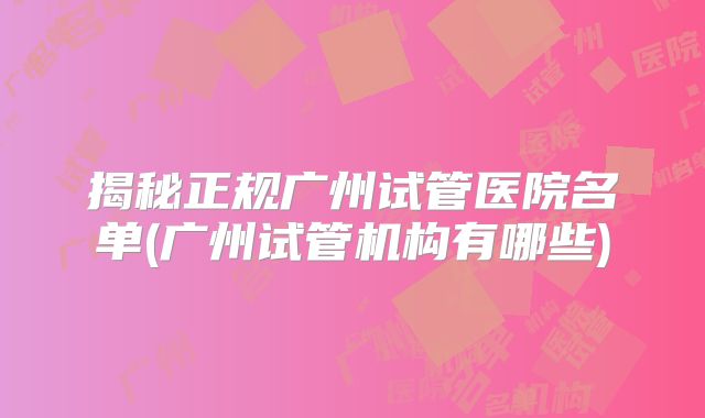 揭秘正规广州试管医院名单(广州试管机构有哪些)