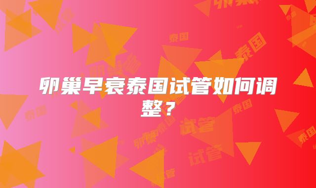 卵巢早衰泰国试管如何调整？