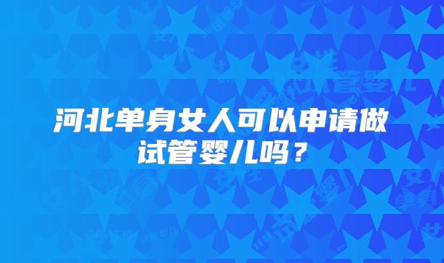 河北单身女人可以申请做试管婴儿吗？