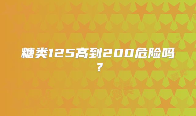 糖类125高到200危险吗？