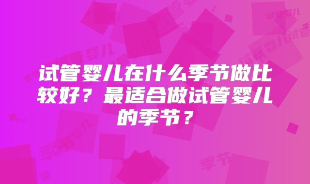 试管婴儿在什么季节做比较好？最适合做试管婴儿的季节？