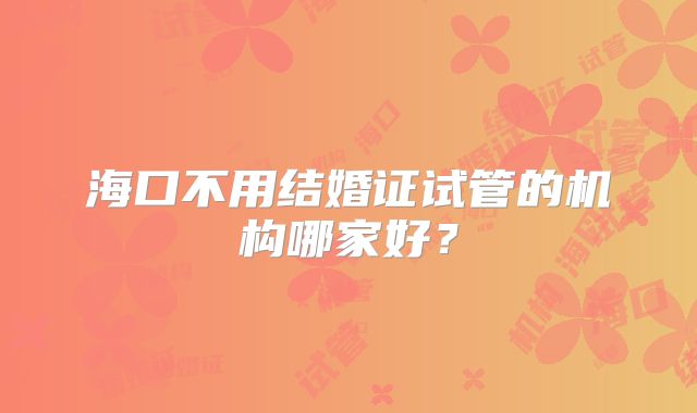 海口不用结婚证试管的机构哪家好?