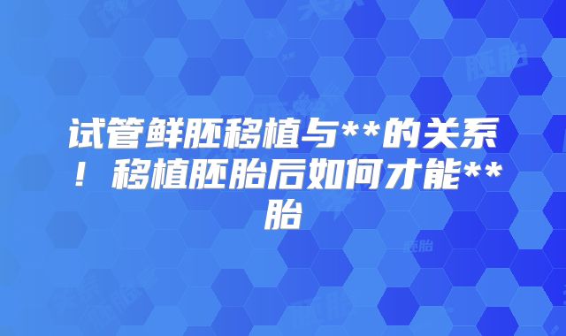 试管鲜胚移植与**的关系！移植胚胎后如何才能**胎