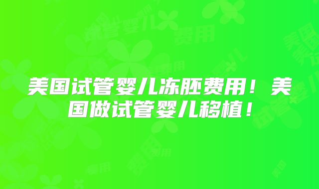 美国试管婴儿冻胚费用!美国做试管婴儿移植!