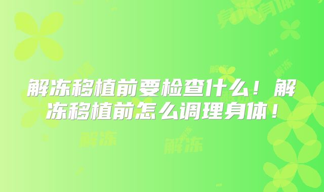 解冻移植前要检查什么!解冻移植前怎么调理身体!