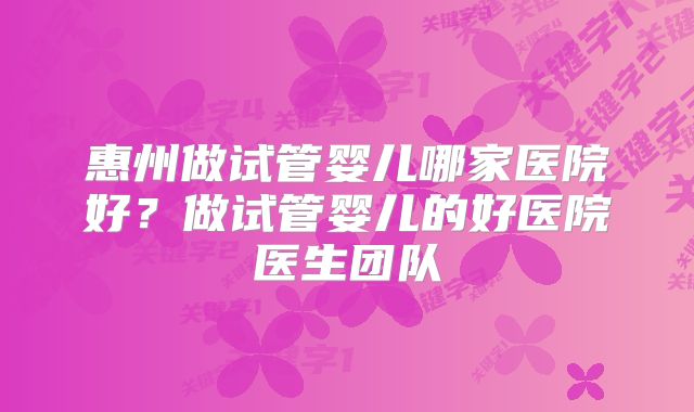 惠州做试管婴儿哪家医院好？做试管婴儿的好医院医生团队