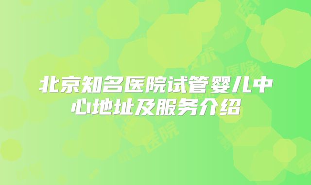 北京知名医院试管婴儿中心地址及服务介绍
