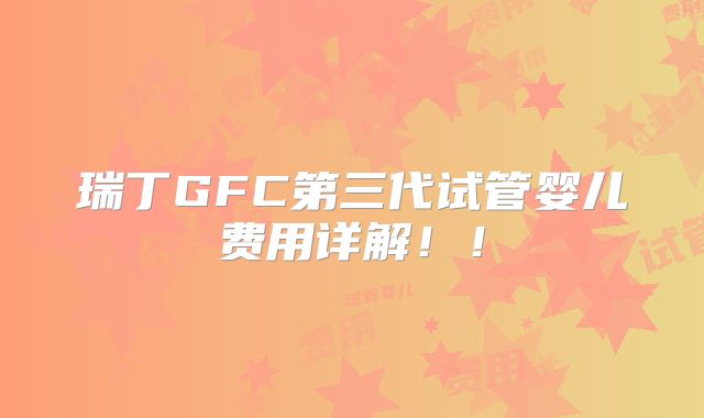 瑞丁GFC第三代试管婴儿费用详解！！