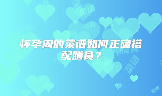 怀孕周的菜谱如何正确搭配膳食?