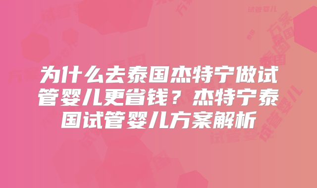 为什么去泰国杰特宁做试管婴儿更省钱？杰特宁泰国试管婴儿方案解析