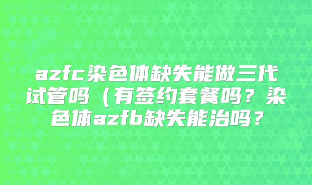 azfc染色体缺失能做三代试管吗(有签约套餐吗?染色体azfb缺失能治吗?