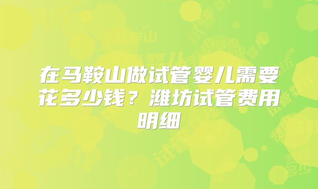 在马鞍山做试管婴儿需要花多少钱?潍坊试管费用明细