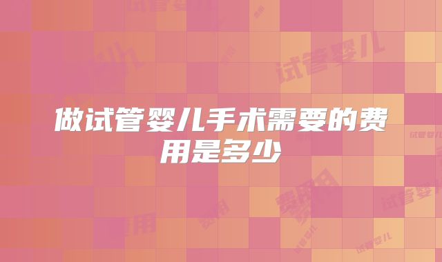 做试管婴儿手术需要的费用是多少