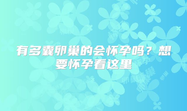 有多囊卵巢的会怀孕吗?想要怀孕看这里