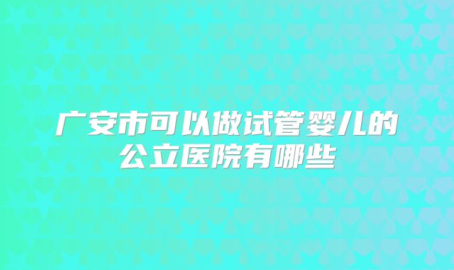 广安市可以做试管婴儿的公立医院有哪些