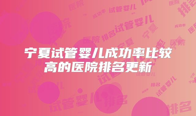 宁夏试管婴儿成功率比较高的医院排名更新