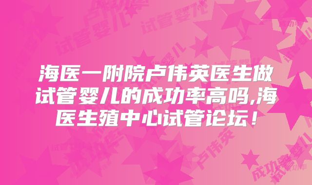 海医一附院卢伟英医生做试管婴儿的成功率高吗,海医生殖中心试管论坛！