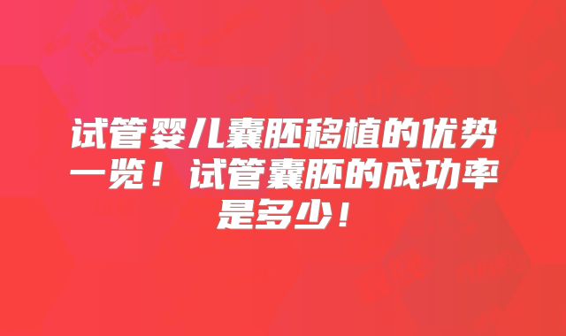 试管婴儿囊胚移植的优势一览！试管囊胚的成功率是多少！