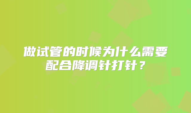 做试管的时候为什么需要配合降调针打针?
