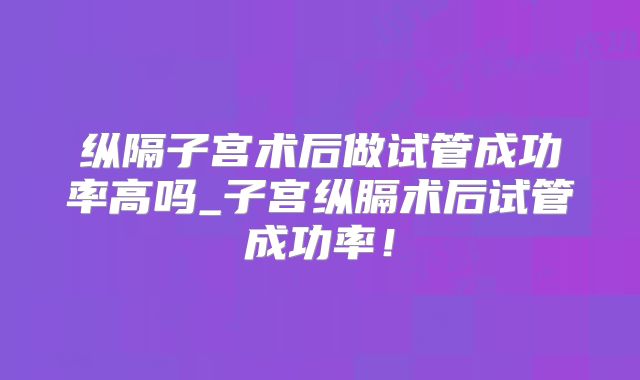 纵隔子宫术后做试管成功率高吗_子宫纵膈术后试管成功率！