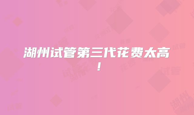 湖州试管第三代花费太高！