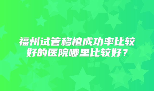福州试管移植成功率比较好的医院哪里比较好?