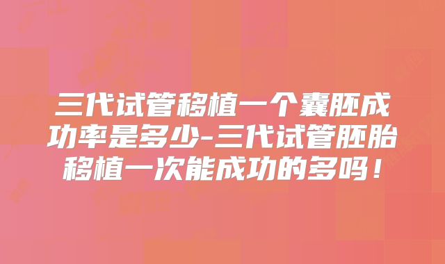 三代试管移植一个囊胚成功率是多少-三代试管胚胎移植一次能成功的多吗！