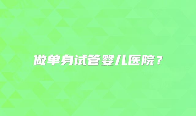 做单身试管婴儿医院?