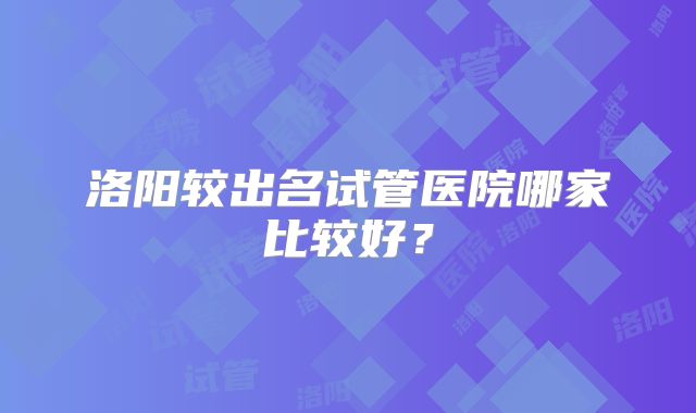 洛阳较出名试管医院哪家比较好？