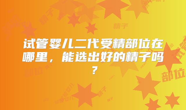 试管婴儿二代受精部位在哪里，能选出好的精子吗？