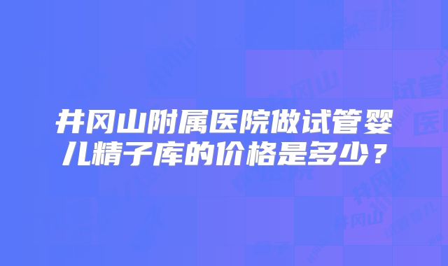 井冈山附属医院做试管婴儿精子库的价格是多少？