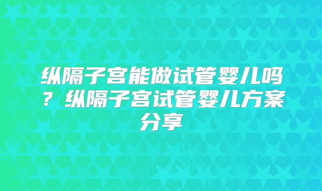 纵隔子宫能做试管婴儿吗？纵隔子宫试管婴儿方案分享