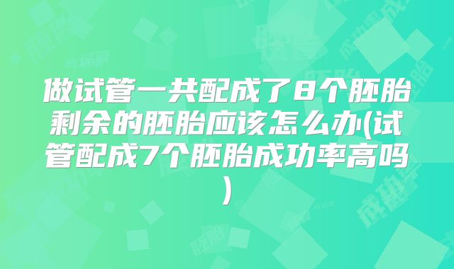 做试管一共配成了8个胚胎剩余的胚胎应该怎么办(试管配成7个胚胎成功率高吗)