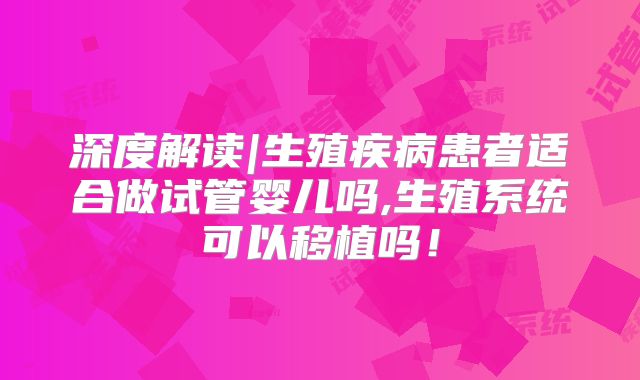 深度解读|生殖疾病患者适合做试管婴儿吗,生殖系统可以移植吗！