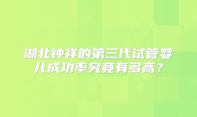 湖北钟祥的第三代试管婴儿成功率究竟有多高？