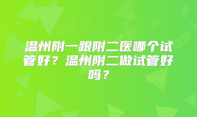 温州附一跟附二医哪个试管好?温州附二做试管好吗?