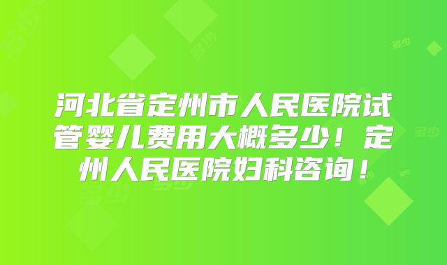 河北省定州市人民医院试管婴儿费用大概多少！定州人民医院妇科咨询！
