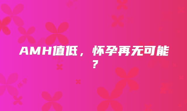 AMH值低,怀孕再无可能?