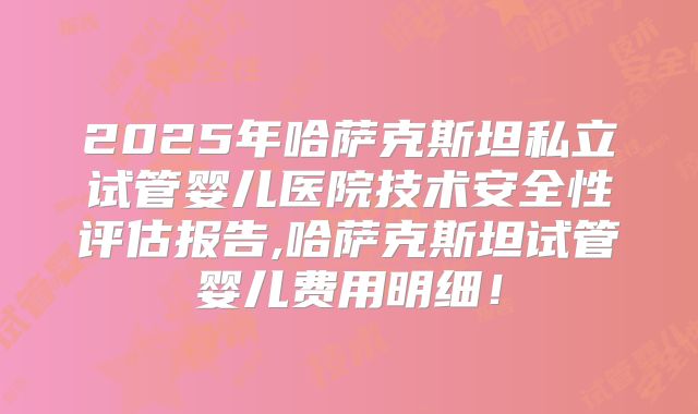 2025年哈萨克斯坦私立试管婴儿医院技术安全性评估报告,哈萨克斯坦试管婴儿费用明细!