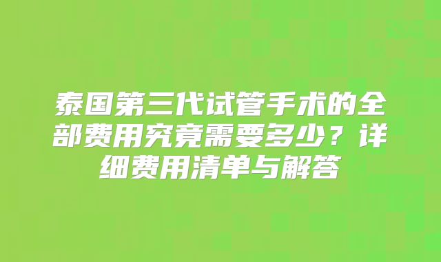 泰国第三代试管手术的全部费用究竟需要多少?详细费用清单与解答