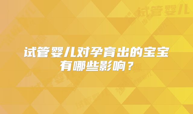 试管婴儿对孕育出的宝宝有哪些影响？