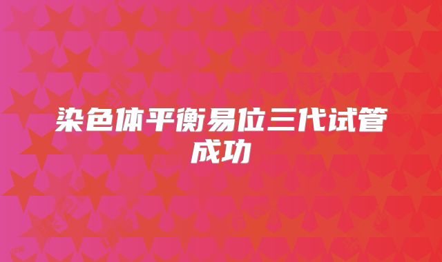 染色体平衡易位三代试管成功