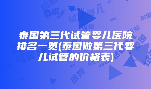 泰国第三代试管婴儿医院排名一览(泰国做第三代婴儿试管的价格表)