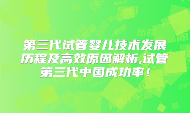 第三代试管婴儿技术发展历程及高效原因解析,试管第三代中国成功率！